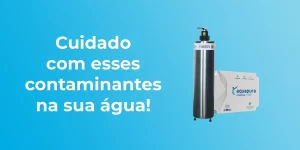 Por que só filtrar a água não é suficiente? Cuidado com esses contaminantes na sua agua